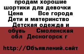 продам хорошие шортики для девочки  › Цена ­ 7 - Все города Дети и материнство » Детская одежда и обувь   . Смоленская обл.,Десногорск г.